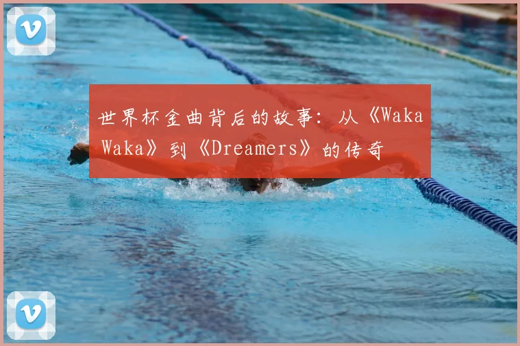 世界杯金曲背后的故事:从《Waka Waka》到《Dreamers》的传奇