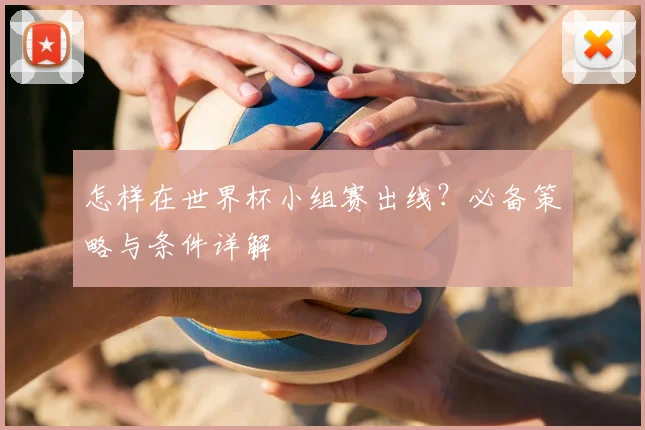 怎样在世界杯小组赛出线？必备策略与条件详解