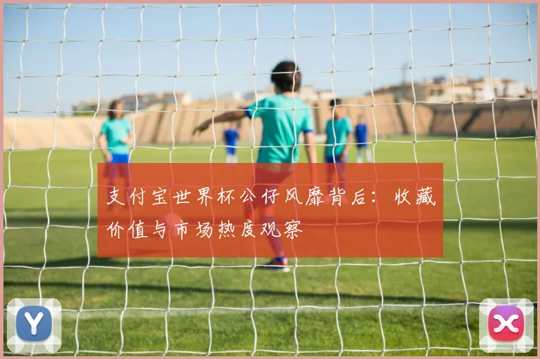 支付宝世界杯公仔风靡背后：收藏价值与市场热度观察