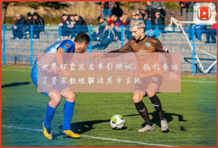 世界杯首发名单引热议，我们专访了资深教练解读其中玄机