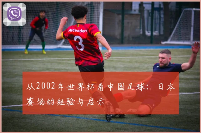 从2002年世界杯看中国足球：日本赛场的经验与启示
