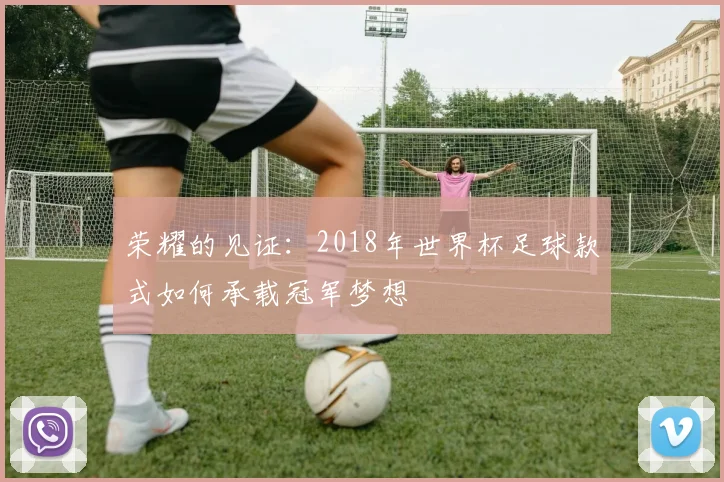 荣耀的见证：2018年世界杯足球款式如何承载冠军梦想
