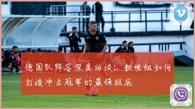 德国队阵容深度访谈：教练组如何打造冲击冠军的最强班底