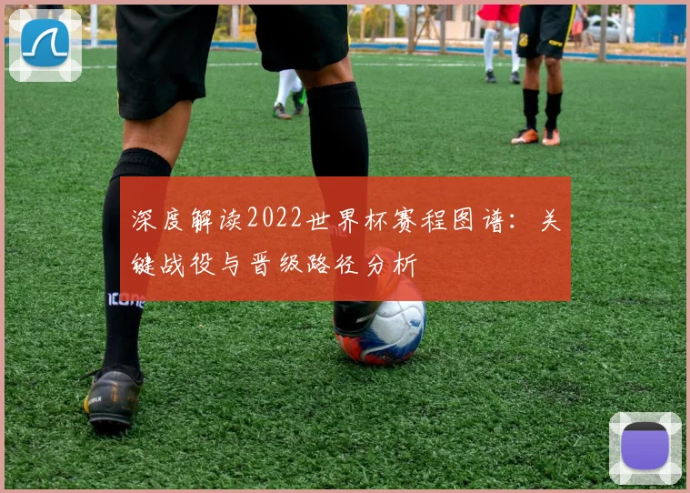 深度解读2022世界杯赛程图谱：关键战役与晋级路径分析