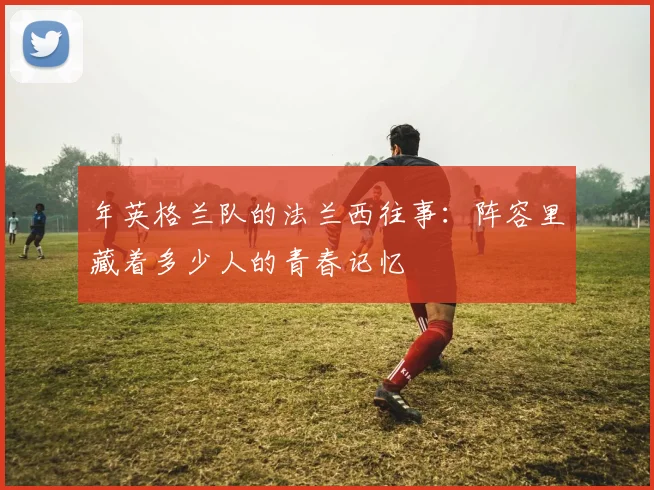 年英格兰队的法兰西往事：阵容里藏着多少人的青春记忆