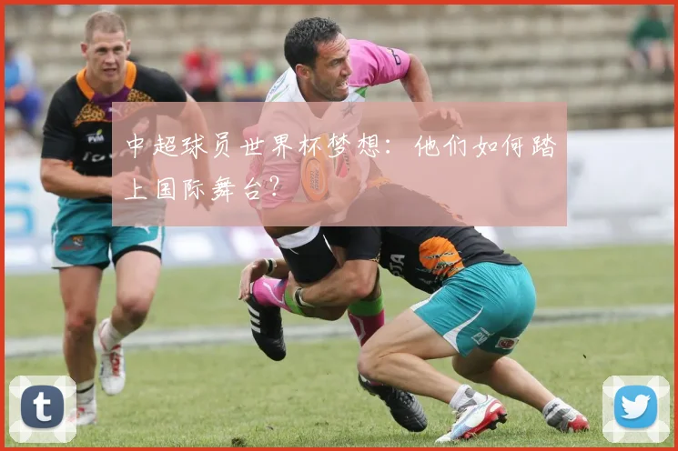 中超球员世界杯梦想：他们如何踏上国际舞台？