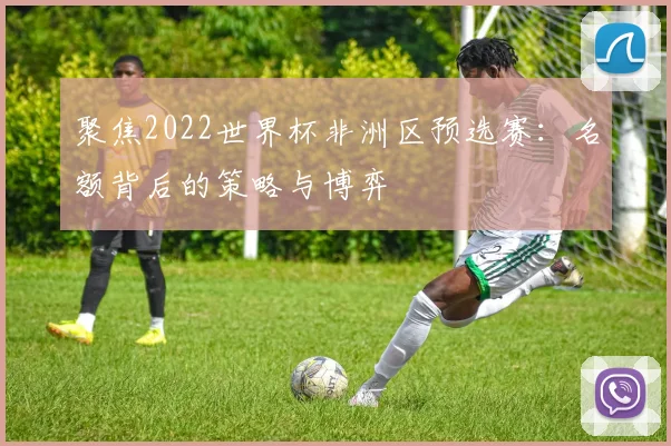 聚焦2022世界杯非洲区预选赛：名额背后的策略与博弈