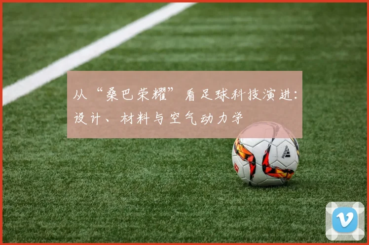 从“桑巴荣耀”看足球科技演进：设计、材料与空气动力学