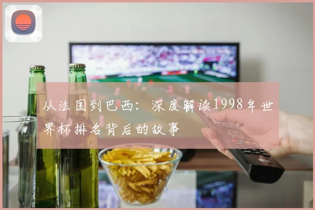 从法国到巴西：深度解读1998年世界杯排名背后的故事