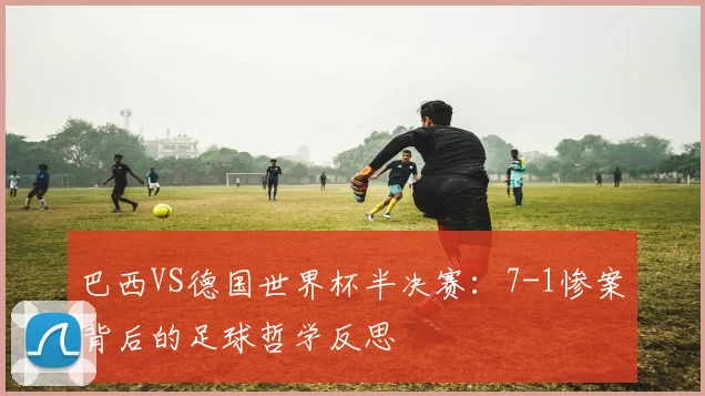 巴西VS德国世界杯半决赛：7-1惨案背后的足球哲学反思
