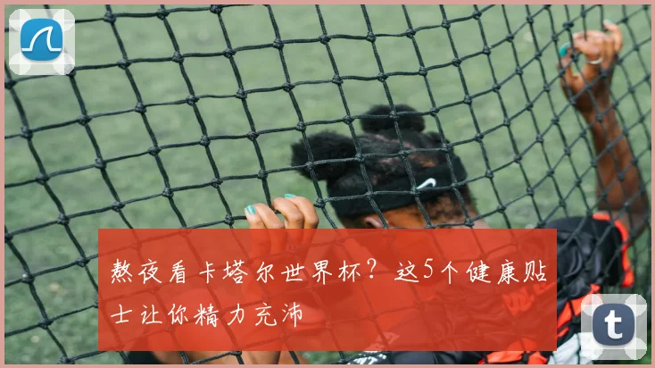 熬夜看卡塔尔世界杯？这5个健康贴士让你精力充沛