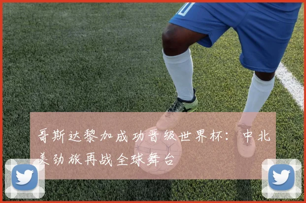 哥斯达黎加成功晋级世界杯：中北美劲旅再战全球舞台
