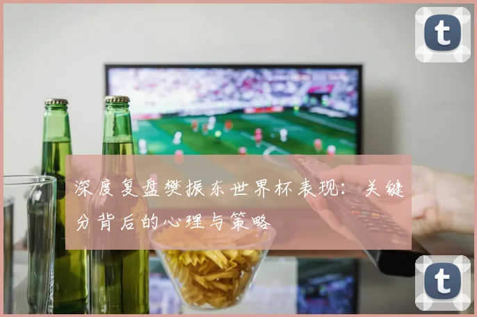 深度复盘樊振东世界杯表现：关键分背后的心理与策略