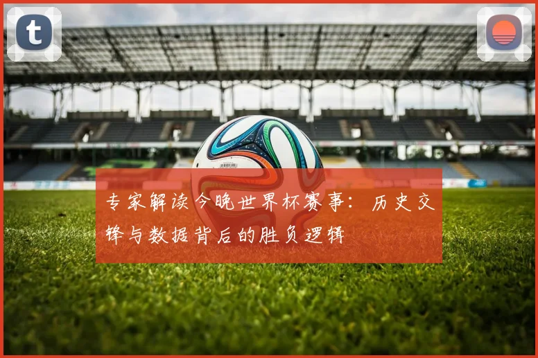 专家解读今晚世界杯赛事：历史交锋与数据背后的胜负逻辑