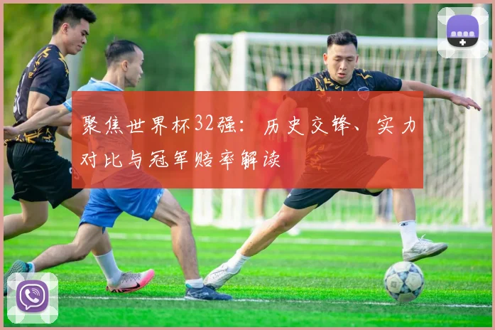 聚焦世界杯32强：历史交锋、实力对比与冠军赔率解读