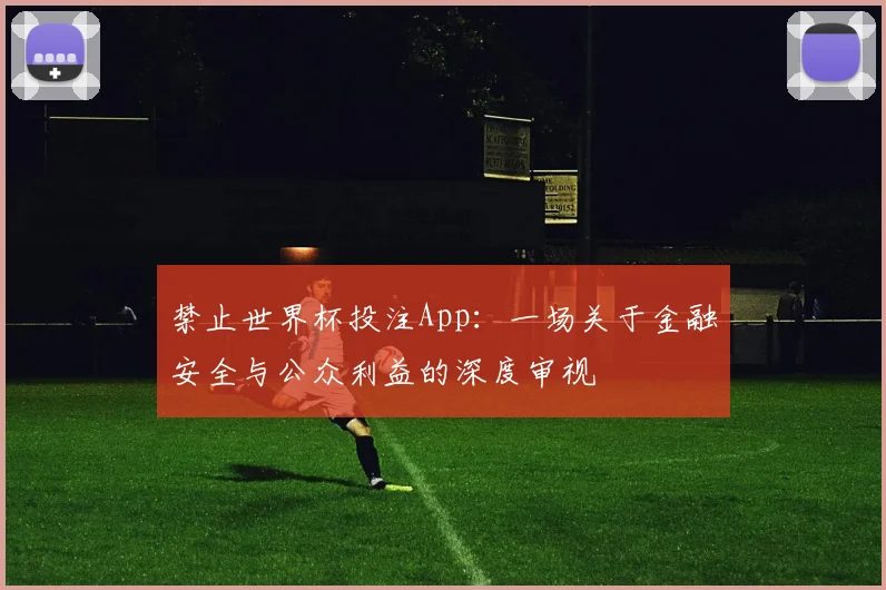 禁止世界杯投注App：一场关于金融安全与公众利益的深度审视