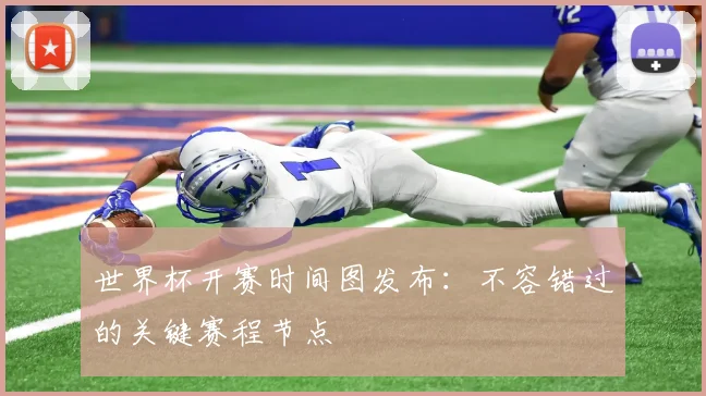 世界杯开赛时间图发布：不容错过的关键赛程节点