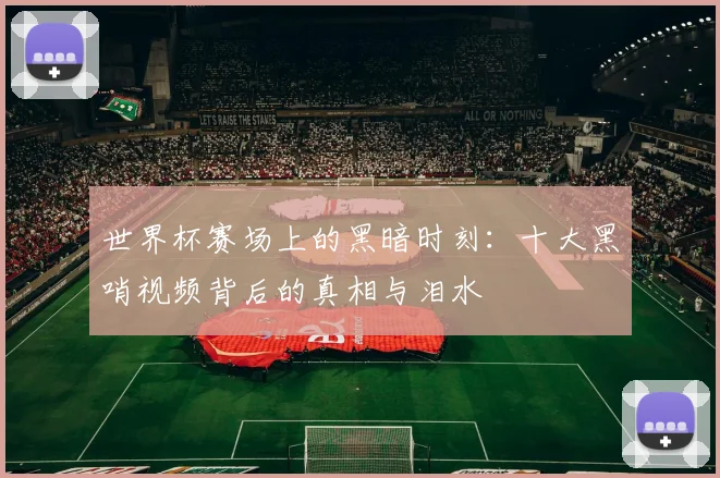世界杯赛场上的黑暗时刻：十大黑哨视频背后的真相与泪水