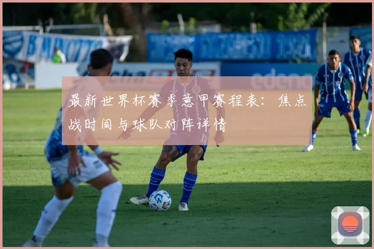 最新世界杯赛季意甲赛程表：焦点战时间与球队对阵详情