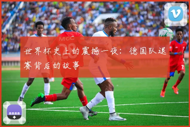 世界杯史上的震撼一夜：德国队退赛背后的故事