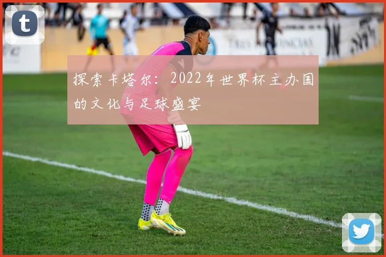 探索卡塔尔：2022年世界杯主办国的文化与足球盛宴