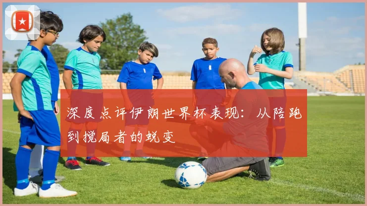 深度点评伊朗世界杯表现：从陪跑到搅局者的蜕变